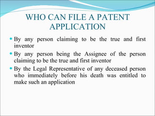 WHO CAN FILE A PATENT APPLICATION By any person claiming to be the true and first inventor By any person being the Assignee of the person claiming to be the true and first inventor By the Legal Representative of any deceased person who immediately before his death was entitled to make such an application 