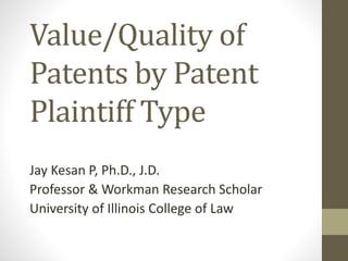 Value/Quality of
Patents by Patent
Plaintiff Type
Jay Kesan P, Ph.D., J.D.
Professor & Workman Research Scholar
University of Illinois College of Law
 