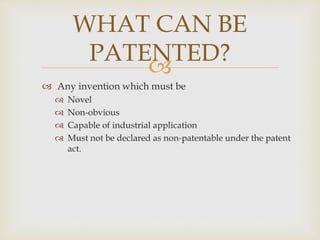 
 Any invention which must be
 Novel
 Non-obvious
 Capable of industrial application
 Must not be declared as non-patentable under the patent
act.
WHAT CAN BE
PATENTED?
 