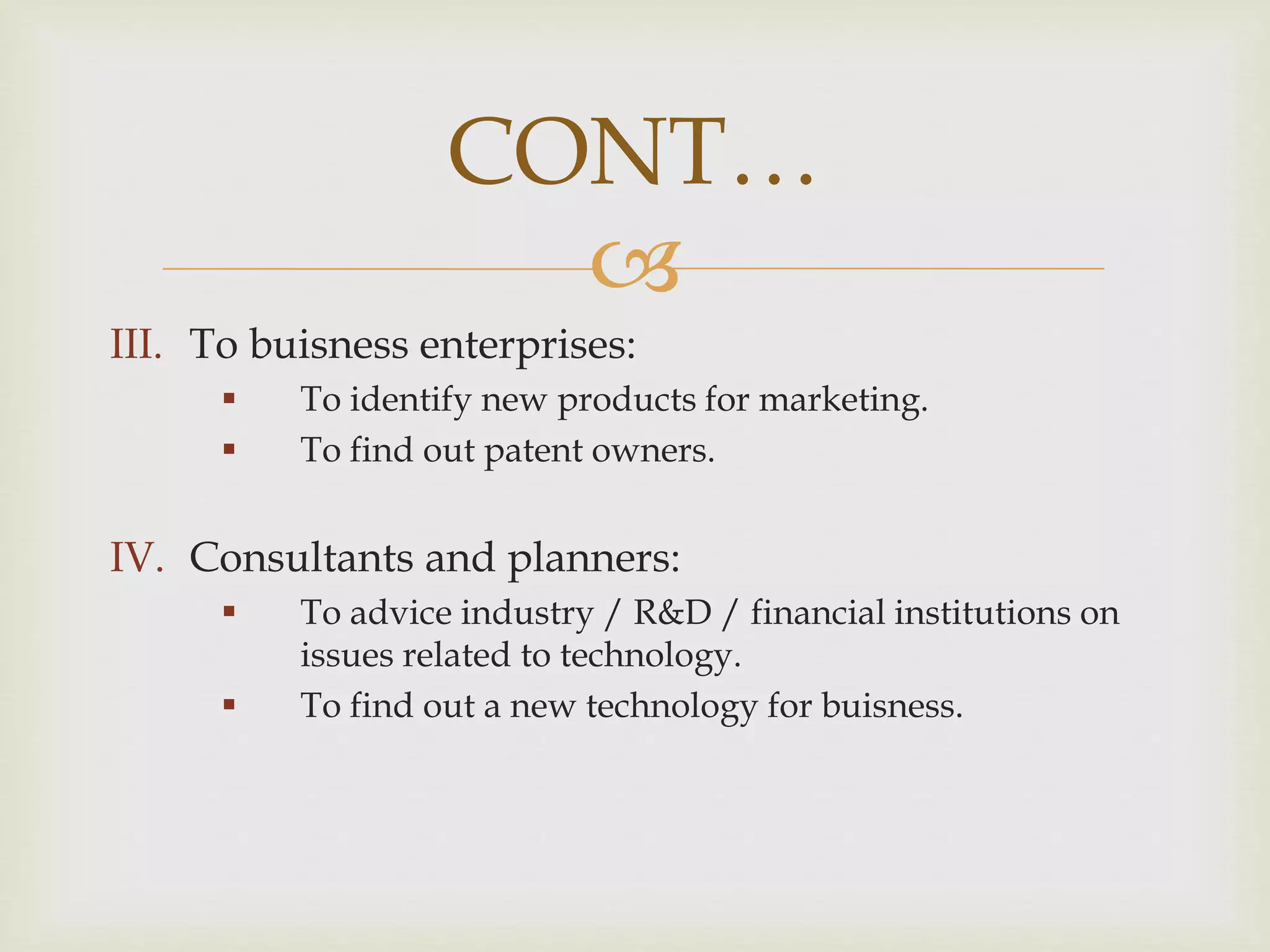 CONT… 
 
III. To buisness enterprises: 
 To identify new products for marketing. 
 To find out patent owners. 
IV. Consultants and planners: 
 To advice industry / R&D / financial institutions on 
issues related to technology. 
 To find out a new technology for buisness. 
 