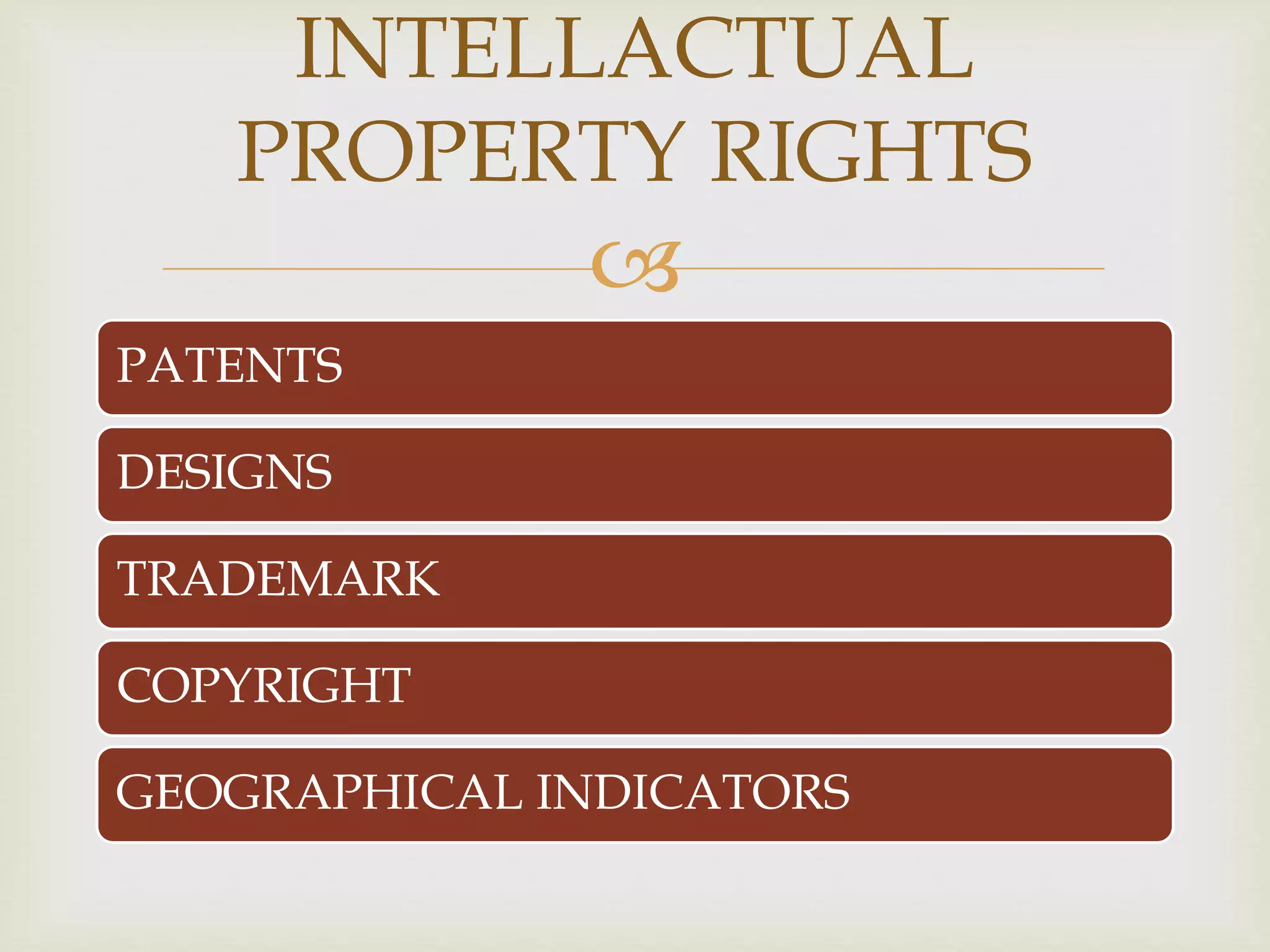 INTELLACTUAL 
PROPERTY RIGHTS 
 
PATENTS 
DESIGNS 
TRADEMARK 
COPYRIGHT 
GEOGRAPHICAL INDICATORS 
 