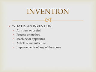 INVENTION 
 
 WHAT IS AN INVENTION 
• Any new or useful 
• Process or method 
• Machine or apparatus 
• Article of manufacture 
• Improvements of any of the above 
 