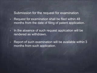 Submission for the request for examination
- Request for examination shall be filed within 48
months from the date of filing of patent application.
- In the absence of such request application will be
rendered as withdrawn.
- Report of such examination will be available within 3
months from such application.
 