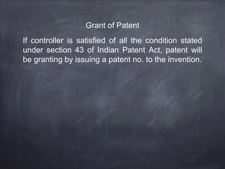 Grant of Patent
If controller is satisfied of all the condition stated
under section 43 of Indian Patent Act, patent will
be granting by issuing a patent no. to the invention.
 