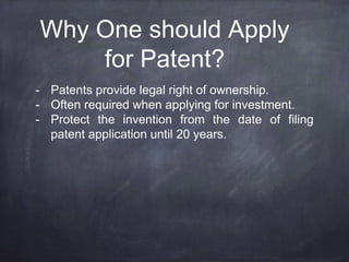 Why One should Apply
for Patent?
- Patents provide legal right of ownership.
- Often required when applying for investment.
- Protect the invention from the date of filing
patent application until 20 years.
 