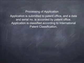 Processing of Application
Application is submitted to patent office, and a date
and serial no. is accorded by patent office.
Application is classified according to International
Patent Classification.
 