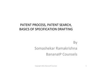 PATENT PROCESS, PATENT SEARCH,
BASICS OF SPECIFICATION DRAFTING
By
Somashekar Ramakrishna
BananaIP Counsels
Copyright 2016, BananaIP Counsels 1
 