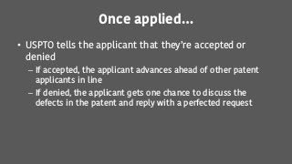 Once applied…
• USPTO tells the applicant that they’re accepted or
denied
– If accepted, the applicant advances ahead of other patent
applicants in line
– If denied, the applicant gets one chance to discuss the
defects in the patent and reply with a perfected request
 