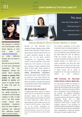 ISSUE

MONTHLY

01

JOURNAL OF

DECEMBER

Latest Updates by Tech Corp Legal LLP

TECH NEWS

 

2013

 
 

This issue

 

Kibow Wins Patent Battle P.1

 

IPAB Case Study P.2

 
Patent Prosecution Tips P.3
 
Upcoming Event P.4

 
	  

Kibow Biotech Wins Patent Battle in India

 
Prity Khastgir is a Biotech

2013

The inventive composition of the patent

Intellectual Property Appellate Board (IPAB)

comprises at least one probiotics bacteria of a

  upheld Patent Revocation Petition filed by
 

certain kind, in a certain composition and it is

and Pharmaceutical Indian

  Recently,

Patent Attorney at Tech

Gujarat based La Renon Health Care Pvt. Ltd

not a mere admixture and is patentable under

for patent No.224100 granted to Kibow

the Indian Patent Act, 1970. As stated by

Biotech

invention

IPAB “the invention covers a new and

Kidney

inventive composition comprising at least one

New Delhi.

Function” under the provisions of the Indian

probiotic bacteria of a certain kind, in a

She also serves as Director

Patents Act, 1970. However, on the same

certain composition and along with other

at Tech Corp International

day, Intellectual Property Appellate Board

Consultants

Ltd.

(IPAB) revoked Indian Patent granted to

she

Kibow Biotech INC, titled “A process of

Corp

Legal

LLP

(www.techcorplegal.com)
,an

Indian

Intellectual

Property law firm based in

Pte.

(Singapore), wherein
advises

clients

regarding

on

Inc.,

“Compositions

making

13th

for
for

November,

the

patent

Augmenting

pharmaceutical

composition”

freedom to operate (FTO)

bearing patent grant number IN205478 under

studies

additives (such as vitamins etc) that confer
synergistic impact, enabling the augmentation
of

kidney

function.

By

no

stretch

of

imagination can this unique composition be
labeled

as

mere

IPAB

Dismisses

admixture.”

the provisions of the Indian Patents Act,

for

their

new

product or service and
search for possible foreign
IP

rights

that

could

be

1970. The US based Biotech Company Kibow

the

Revocation

Biotech specializes in breakthrough patented

Petition filed by La Renon Health Care

and proprietary probiotic dietary supplements

An order placed by IPAB Vice Chairman S.

for kidney and immune health.

Usha and Technical Member DPS Parmar,

infringed.

agreed with Kinow Biotech that the impugned

Patent clearance searches

Who filed for Patent Revocation?

patent aids in carrying out the kidney function

are

A Gujarat based Indian company La Renon

per se. Particularly, in some embodiments of

Health Care Pvt Ltd had filed for the patent

the

revocation

alleviates the symptoms of uremia; the

rapidly

becoming

a

necessity for any technology
company to enter in India
and in any other foreign
country.

Having

the

Intellectual

Property Appellate Board (IPAB) has upheld
the Patent Revocation Petition filed by

probiotic

composition

increased creatinine or BUN levels in subjects
undergoing
chemotherapy

cancer,

HIV

treatment;

the

or

AIDS

increased

multi-

Gujarat based La Renon Health Care Pvt. Ltd

creatinine or BUN levels in subjects with

for patent No.224100 granted to Kibow Biotech

metabolic syndrome; or the symptoms of

Inc.,

for

increased creatinine or BUN levels in subjects

Augmenting Kidney Function”. The IPAB found that

consuming high protein and low carbohydrate

the granted invention is not obvious in view of the

diets. Subsequently, it makes the invention

the prior art documents cited by La Renon Health

not obvious to a person skilled in the art.

gives her clients insights in

their

and

the

experience

jurisdictional

protecting

petition

invention,

and

intellectual

enforcing
property

rights in several countries.

Care.

for

the

invention

“Compositions

 