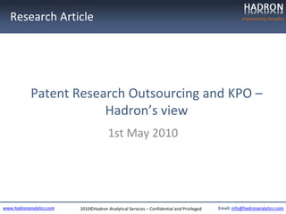 Research Article                                                                                  empowering thoughts




            Patent Research Outsourcing and KPO –
                        Hadron’s view
                                       1st May 2010




www.hadronanalytics.com   2010©Hadron Analytical Services – Confidential and Privileged   Email: info@hadronanalytics.com
 