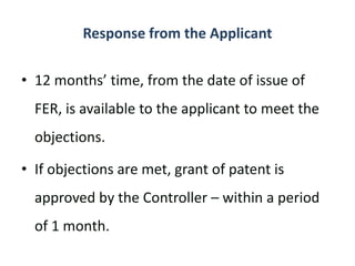 Response from the Applicant
• 12 months’ time, from the date of issue of
FER, is available to the applicant to meet the
objections.
• If objections are met, grant of patent is
approved by the Controller – within a period
of 1 month.
 