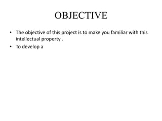 OBJECTIVE
• The objective of this project is to make you familiar with this
intellectual property .
• To develop a
 
