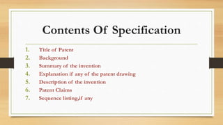 Contents Of Specification
1. Title of Patent
2. Background
3. Summary of the invention
4. Explanation if any of the patent drawing
5. Description of the invention
6. Patent Claims
7. Sequence listing,if any
 