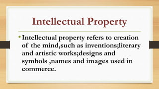 Intellectual Property
•Intellectual property refers to creation
of the mind,such as inventions;literary
and artistic works;designs and
symbols ,names and images used in
commerce.
 