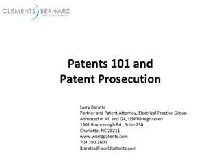 Patents 101 and
Patent Prosecution
Larry Baratta
Partner and Patent Attorney, Electrical Practice Group
Admitted in NC and GA, USPTO registered
1901 Roxborough Rd., Suite 250
Charlotte, NC 28211
www.worldpatents.com
704.790.3600
lbaratta@worldpatents.com
 