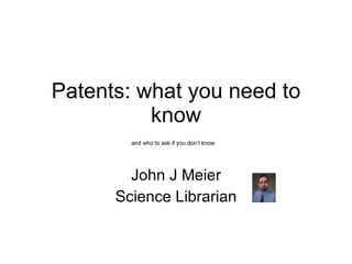 Patents: what you need to know John J Meier Science Librarian and who to ask if you don’t know 