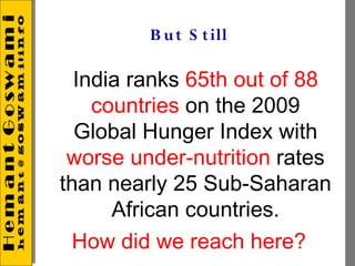 B u t S t ill

  India ranks 65th out of 88
    countries on the 2009
  Global Hunger Index with
 worse under-nutrition rates
than nearly 25 Sub-Saharan
      African countries.
 How did we reach here?
 