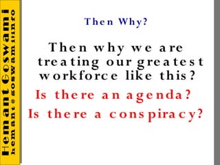 T h e n Wh y ?

     T h e n w h y w e a re
  t re a t in g o u r g re a t e s t
  w o rk fo rc e lik e th is ?
 Is t h e re a n a g e n da ?
Is t h e re a c o n s pira c y ?
 