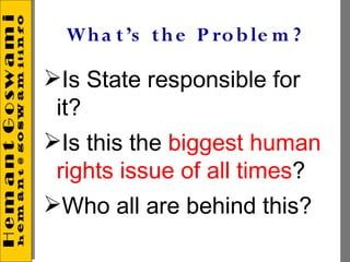 Wh a t ’s th e P ro b le m ?

Is State responsible for
 it?
Is this the biggest human
 rights issue of all times?
Who all are behind this?
 