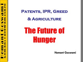Patents, IPR, Greed
  & Agriculture


 The Future of
   Hunger
             Hemant Goswami
 