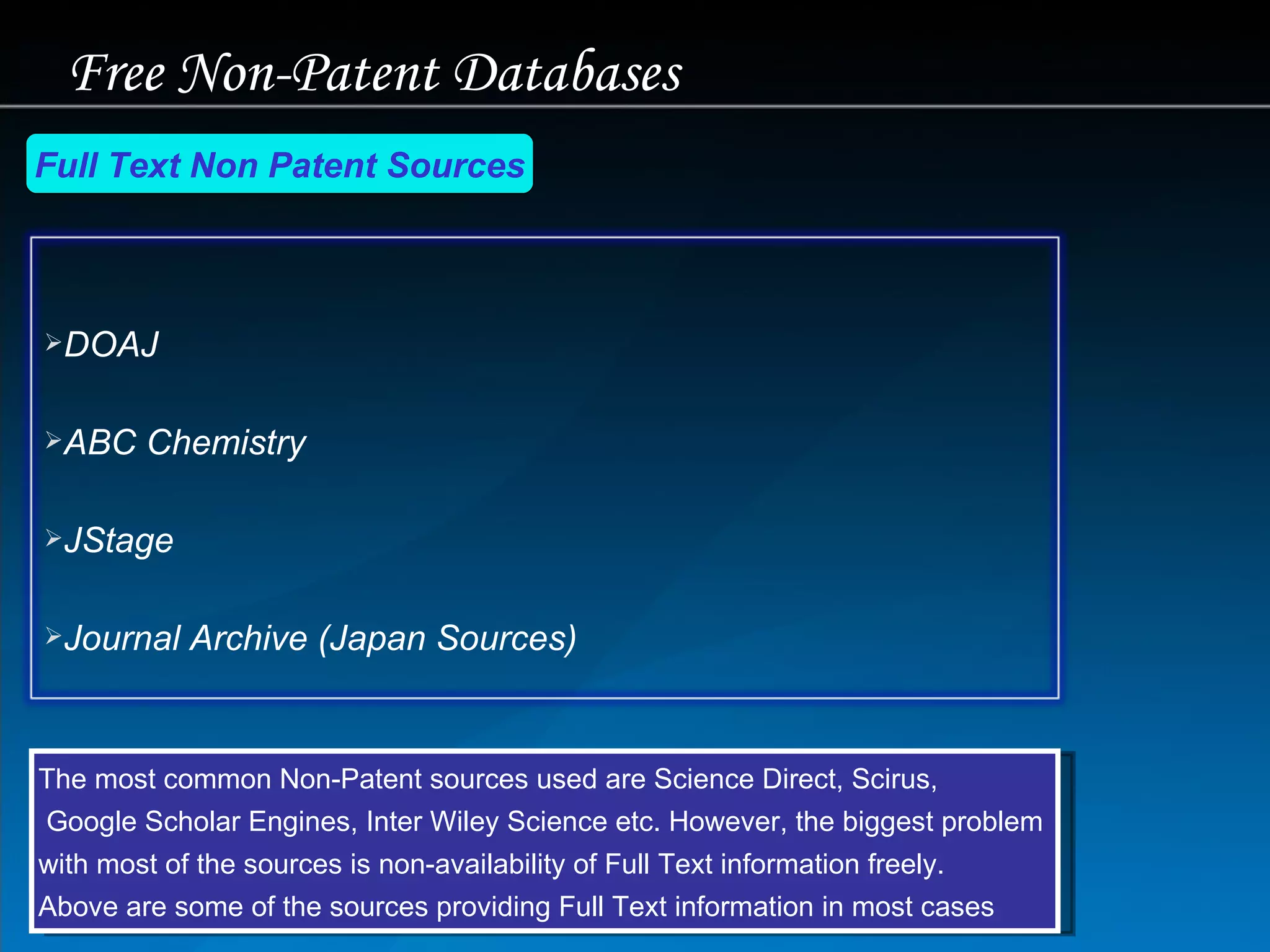 Free Non-Patent Databases  Full Text Non Patent Sources The most common Non-Patent sources used are Science Direct, Scirus, Google Scholar Engines, Inter Wiley Science etc. However, the biggest problem  with most of the sources is non-availability of Full Text information freely.  Above are some of the sources providing Full Text information in most cases DOAJ ABC Chemistry JStage Journal Archive  (Japan Sources) 