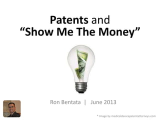 Patents and
“Show Me The Money”
Ron Bentata | June 2013
* Image by medicaldevicepatentattorneys.com
 