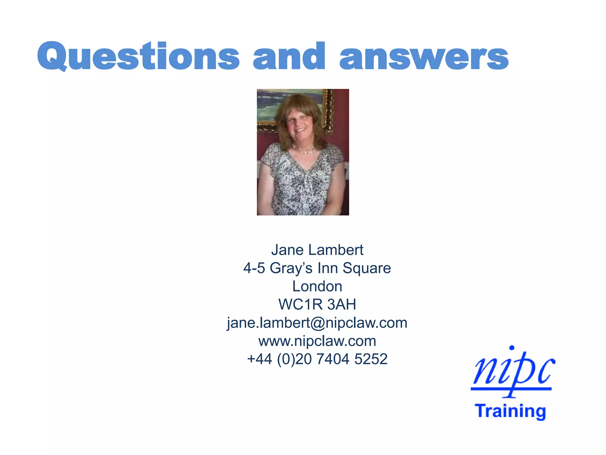 Questions and answers
Jane Lambert
4-5 Gray’s Inn Square
London
WC1R 3AH
jane.lambert@nipclaw.com
www.nipclaw.com
+44 (0)20 7404 5252
 