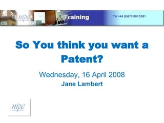 So You think you want a Patent? Wednesday, 16 April 2008 Jane Lambert 