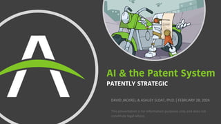 AI & the Patent System
PATENTLY STRATEGIC
This presentation is for information purposes only and does not
constitute legal advice.
DAVID JACKREL & ASHLEY SLOAT, Ph.D. | FEBRUARY 28, 2024
 
