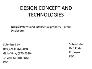 DESIGN CONCEPT AND
TECHNOLOGIES
Submitted by
Balaji.N (17ME319)
Gidla Vinay (17ME320)
1st year M.Tech PDM
PEC
Topics: Patents and intellectual property- Patent
Disclosure.
Subject staff
Dr.B.Prabu
Professor
PEC
 