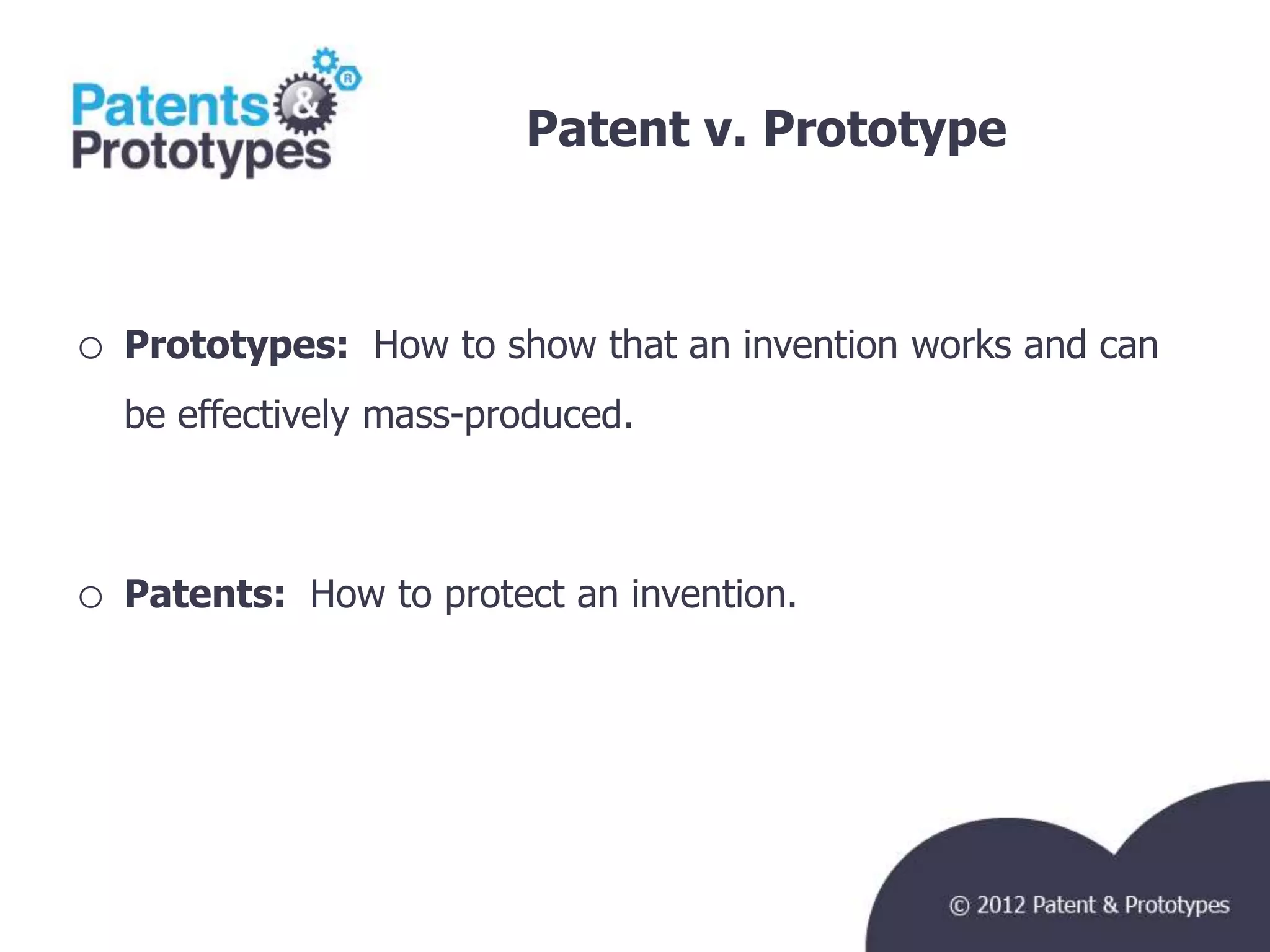 Patent v. Prototype



o   Prototypes: How to show that an invention works and can
    be effectively mass-produced.



o   Patents: How to protect an invention.
 