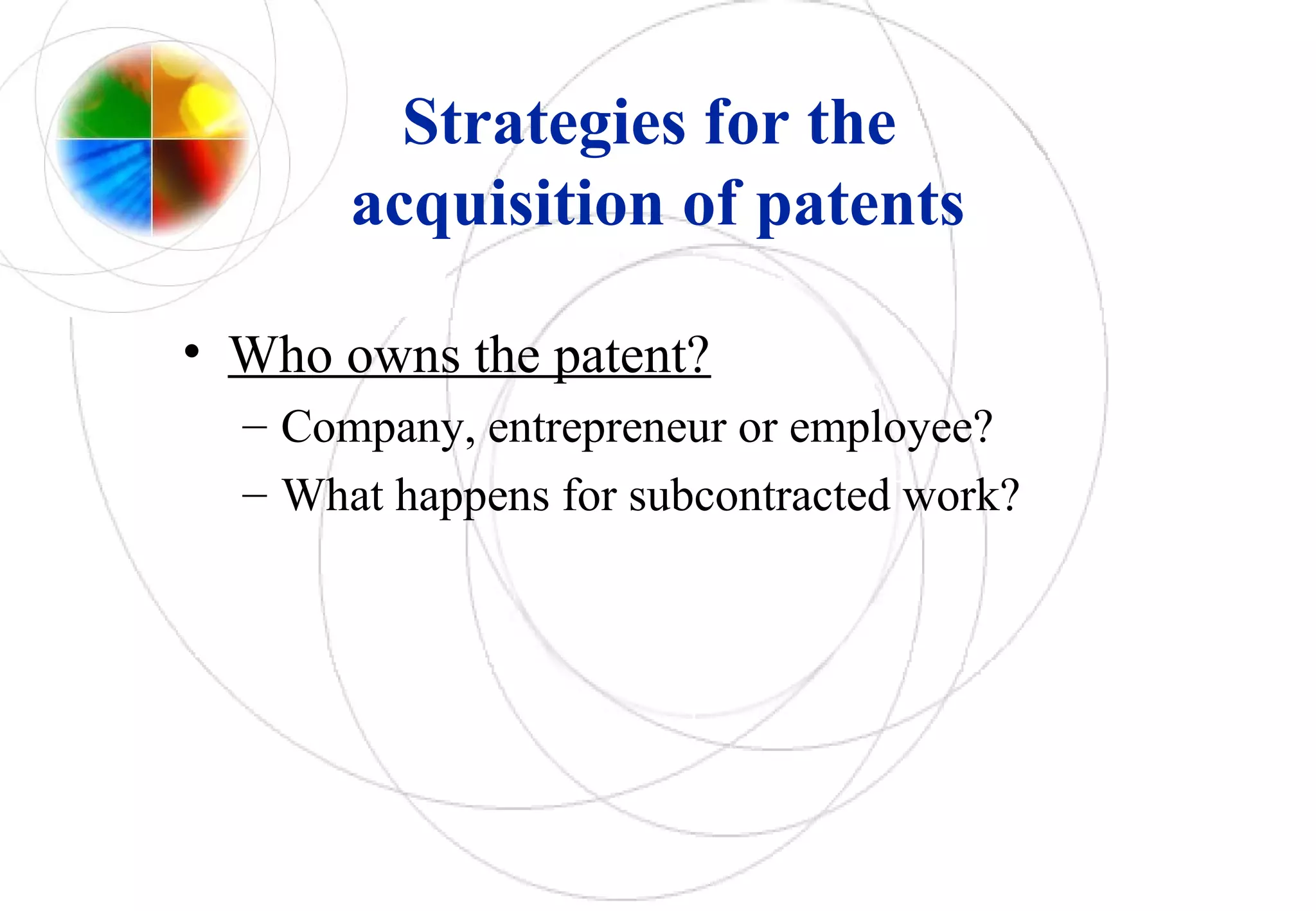 Strategies for the
acquisition of patents
• Who owns the patent?
– Company, entrepreneur or employee?
– What happens for subcontracted work?
 