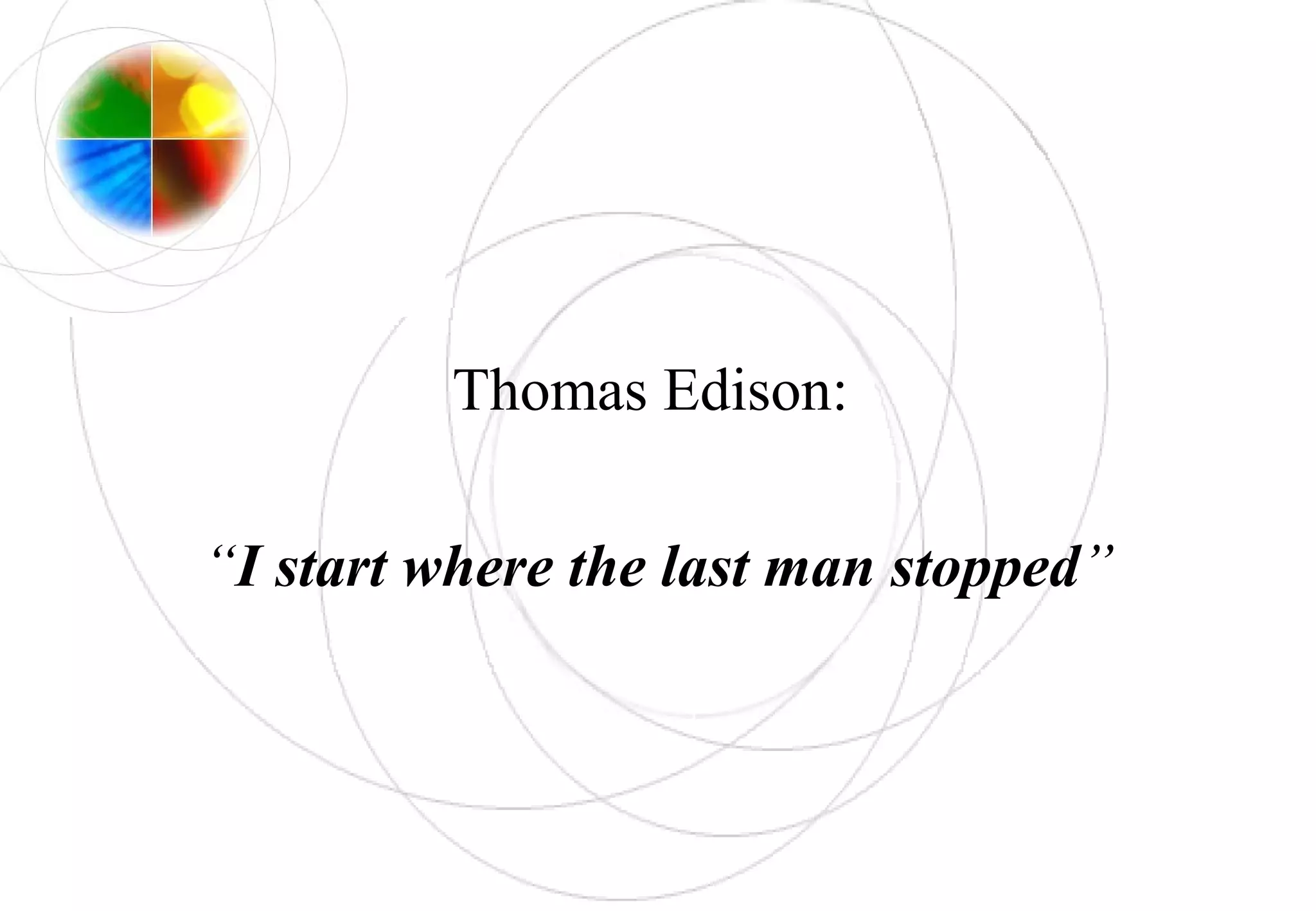 Thomas Edison:
“I start where the last man stopped”
 