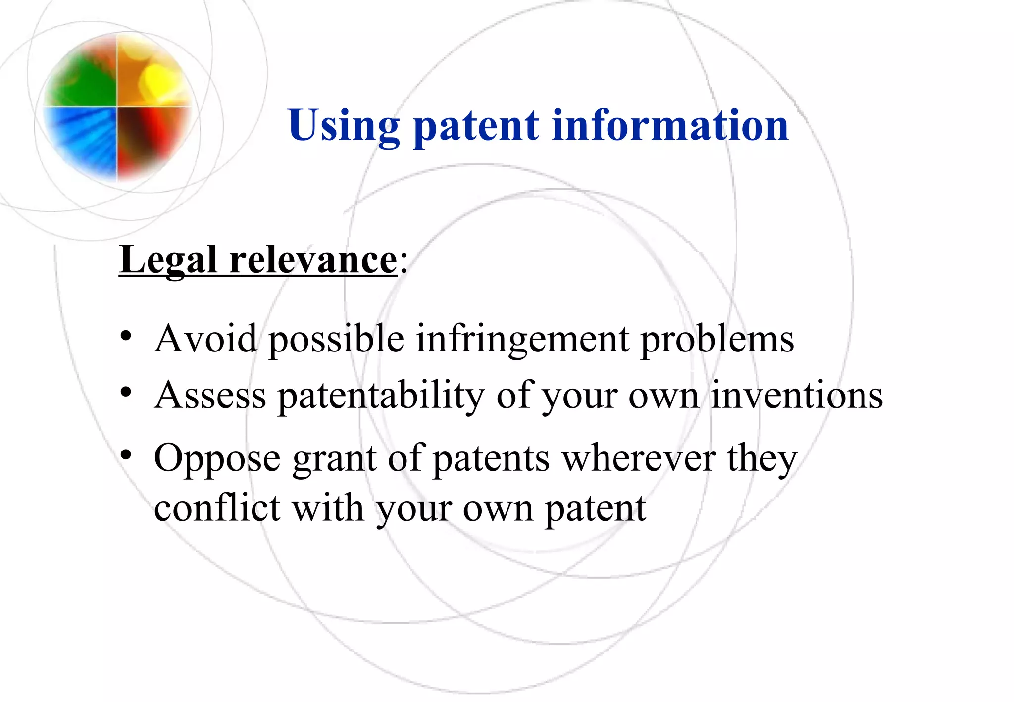 Using patent information
Legal relevance:
• Avoid possible infringement problems
• Assess patentability of your own inventions
• Oppose grant of patents wherever they
conflict with your own patent
 