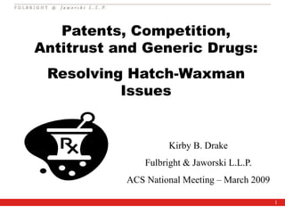 1
Patents, Competition,
Antitrust and Generic Drugs:
Resolving Hatch-Waxman
Issues
Kirby B. Drake
Fulbright & Jaworski L.L.P.
ACS National Meeting – March 2009
 