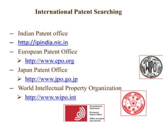 International Patent Searching
– Indian Patent office
– http://ipindia.nic.in
– European Patent Office
 http://www.epo.org
– Japan Patent Office
 http://www.jpo.go.jp
– World Intellectual Property Organization
 http://www.wipo.int
 