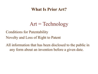 What Is Prior Art?
Art = Technology
Conditions for Patentability
Novelty and Loss of Right to Patent
All information that has been disclosed to the public in
any form about an invention before a given date.
 