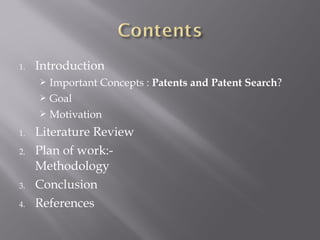 1. Introduction
 Important Concepts : Patents and Patent Search?
 Goal
 Motivation
1. Literature Review
2. Plan of work:-
Methodology
3. Conclusion
4. References
 