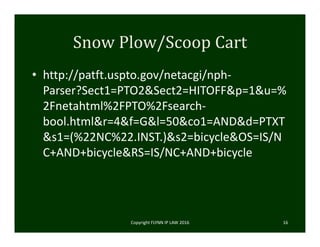 Snow	Plow/Scoop	Cart
• http://patft.uspto.gov/netacgi/nph‐
Parser?Sect1=PTO2&Sect2=HITOFF&p=1&u=%
2Fnetahtml%2FPTO%2Fsearch‐
bool.html&r=4&f=G&l=50&co1=AND&d=PTXT
&s1=(%22NC%22.INST.)&s2=bicycle&OS=IS/N
C+AND+bicycle&RS=IS/NC+AND+bicycle
Copyright FLYNN IP LAW 2016     16
 
