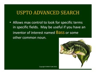 USPTO	ADVANCED	SEARCH
• Allows max control to look for specific terms 
in specific fields.  May be useful if you have an 
inventor of interest named Bass or some 
other common noun. 
Copyright FLYNN IP LAW 2016     21
 