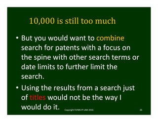 10,000	is	still	too	much
• But you would want to combine 
search for patents with a focus on 
the spine with other search terms or 
date limits to further limit the 
search. 
• Using the results from a search just 
of titles would not be the way I 
would do it.  Copyright FLYNN IP LAW 2016     26
 