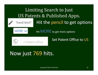 Limiting	Search	to	Just	
US	Patents	&	Published	Apps.
Hit the pencil to get options
Hit MOREto get more options
Set Patent Office to US
Now just 769 hits.
Copyright FLYNN IP LAW 2016     32
 