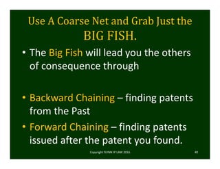 Use	A	Coarse	Net	and	Grab	Just	the	
BIG	FISH.
• The Big Fish will lead you the others 
of consequence through 
• Backward Chaining – finding patents 
from the Past
• Forward Chaining – finding patents 
issued after the patent you found.  
Copyright FLYNN IP LAW 2016     40
 