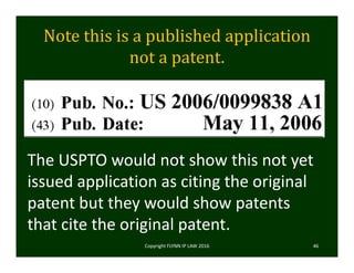Note	this	is	a	published	application	
not	a	patent.		
Copyright FLYNN IP LAW 2016     46
The USPTO would not show this not yet 
issued application as citing the original 
patent but they would show patents 
that cite the original patent. 
 