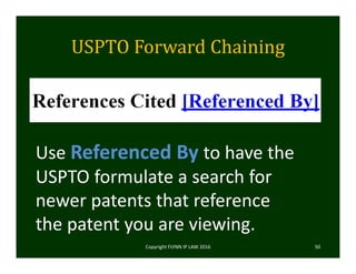 USPTO	Forward	Chaining	
Copyright FLYNN IP LAW 2016     50
Use Referenced By to have the 
USPTO formulate a search for 
newer patents that reference 
the patent you are viewing. 
 