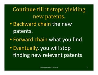 Continue	till	it	stops	yielding	
new	patents.	
• Backward chain the new 
patents.
• Forward chain what you find. 
• Eventually, you will stop 
finding new relevant patents
Copyright FLYNN IP LAW 2016     53
 