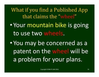 What	if	you	find	a	Published	App	
that	claims	the	“wheel”
•Your mountain bike is going 
to use two wheels.
•You may be concerned as a 
patent on the wheel will be 
a problem for your plans.
Copyright FLYNN IP LAW 2016     54
 