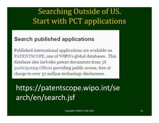 Searching	Outside	of	US.
Start	with	PCT	applications
Copyright FLYNN IP LAW 2016     81
https://patentscope.wipo.int/search/en/search
.jsf
https://patentscope.wipo.int/se
arch/en/search.jsf
 