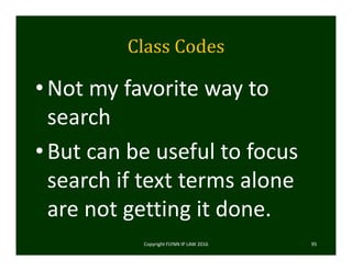Class	Codes
•Not my favorite way to 
search
•But can be useful to focus 
search if text terms alone 
are not getting it done.  
Copyright FLYNN IP LAW 2016     95
 