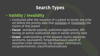 Search Types
• Validity / Invalidity
– Conducted after the issuance of a patent to locate any prior
art before the priorit...